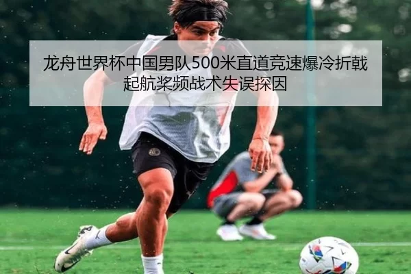 龙舟世界杯中国男队500米直道竞速爆冷折戟 起航桨频战术失误探因