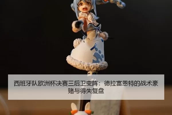 西班牙队欧洲杯决赛三后卫变阵：德拉富恩特的战术豪赌与得失复盘